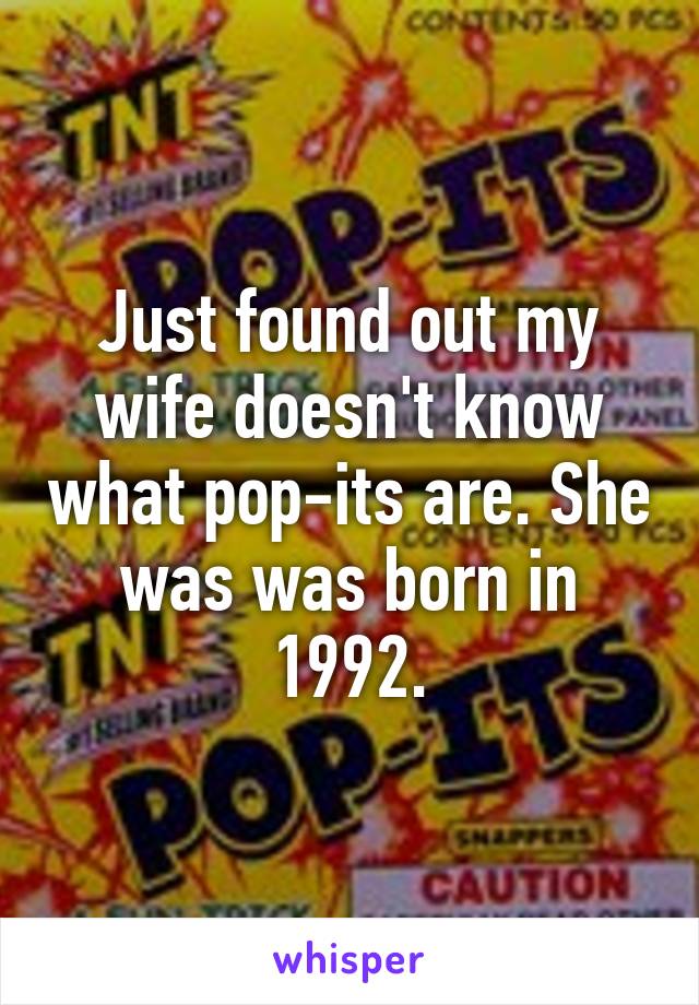 Just found out my wife doesn't know what pop-its are. She was was born in 1992.