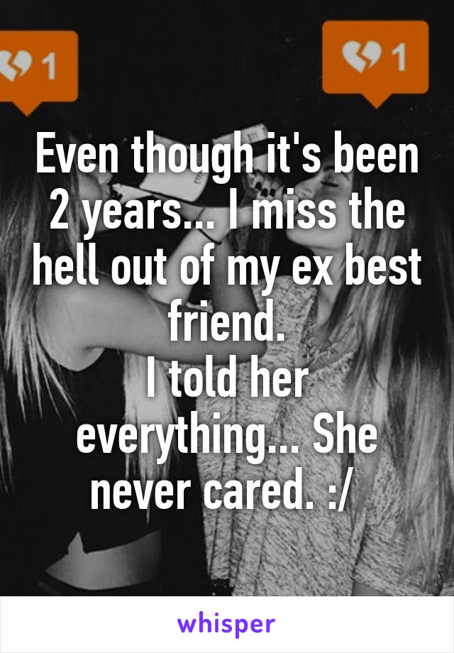 Even though it's been 2 years... I miss the hell out of my ex best friend.
I told her everything... She never cared. :/ 