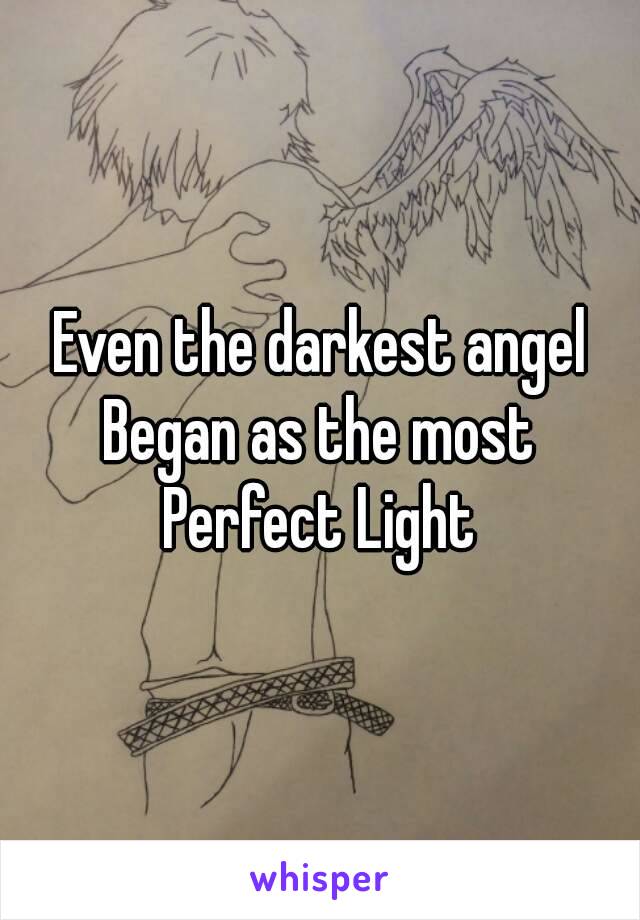 Even the darkest angel
Began as the most
Perfect Light