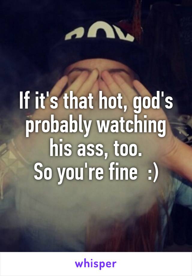 If it's that hot, god's probably watching his ass, too.
So you're fine  :)