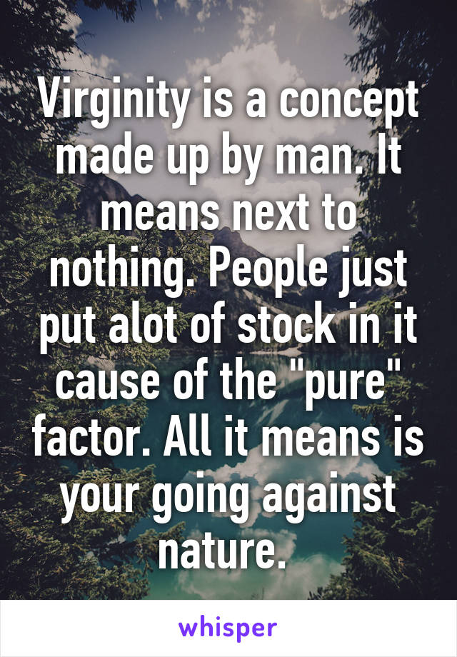 Virginity is a concept made up by man. It means next to nothing. People just put alot of stock in it cause of the "pure" factor. All it means is your going against nature. 