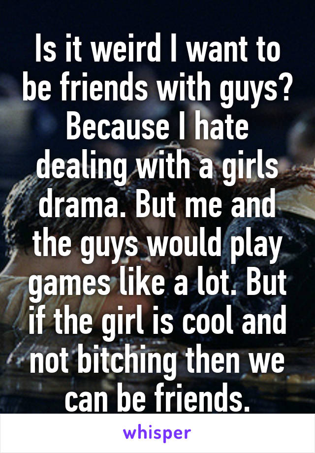 Is it weird I want to be friends with guys? Because I hate dealing with a girls drama. But me and the guys would play games like a lot. But if the girl is cool and not bitching then we can be friends.