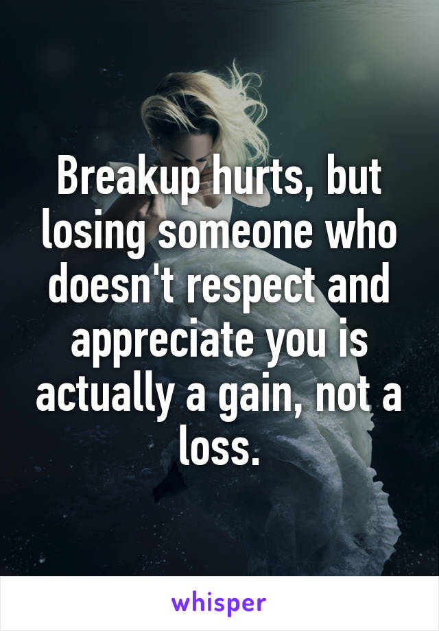 Breakup hurts, but losing someone who doesn't respect and appreciate you is actually a gain, not a loss.