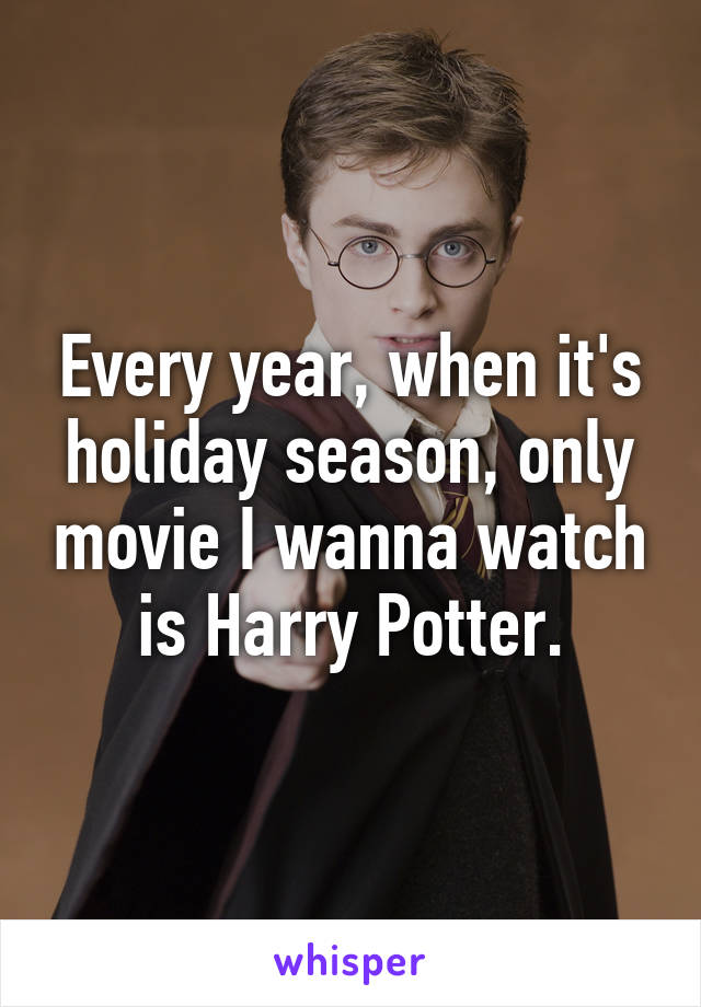 Every year, when it's holiday season, only movie I wanna watch is Harry Potter.