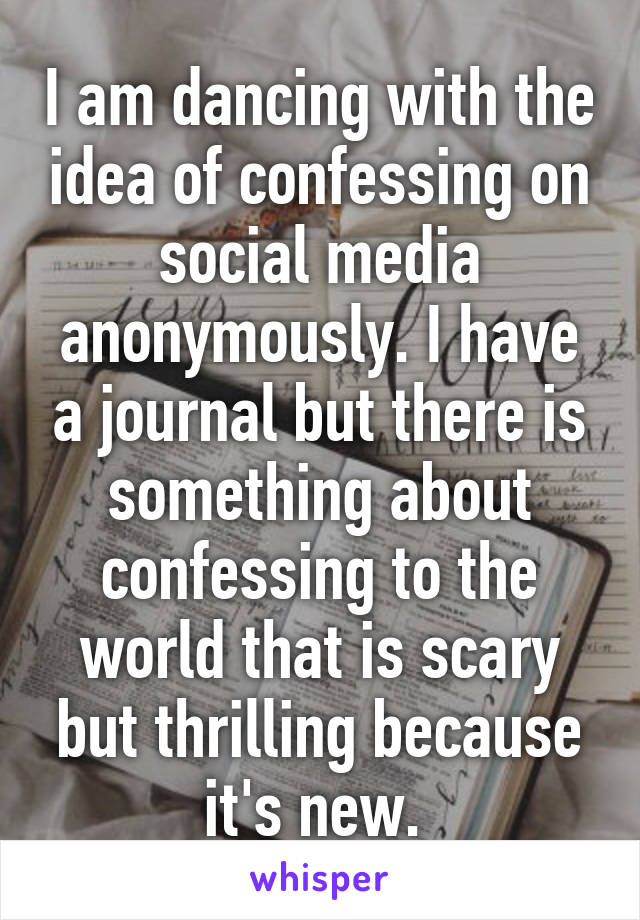 I am dancing with the idea of confessing on social media anonymously. I have a journal but there is something about confessing to the world that is scary but thrilling because it's new. 