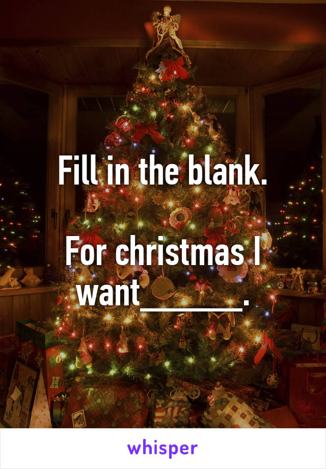 Fill in the blank.

For christmas I want_____.