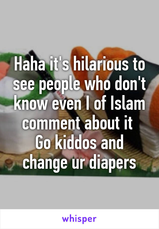 Haha it's hilarious to see people who don't know even I of Islam comment about it 
Go kiddos and change ur diapers