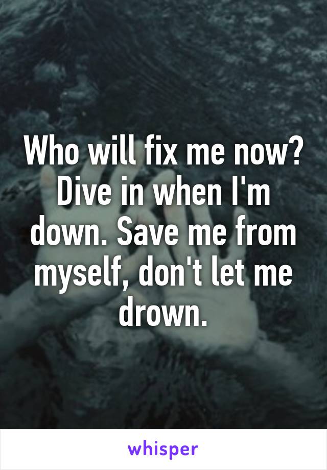 Who will fix me now? Dive in when I'm down. Save me from myself, don't let me drown.