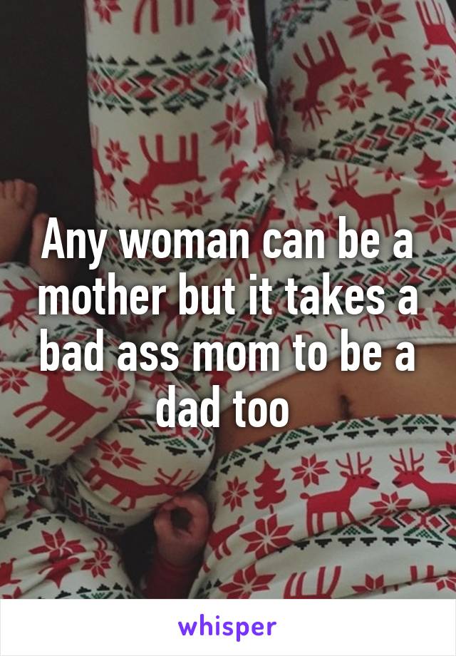 Any woman can be a mother but it takes a bad ass mom to be a dad too 