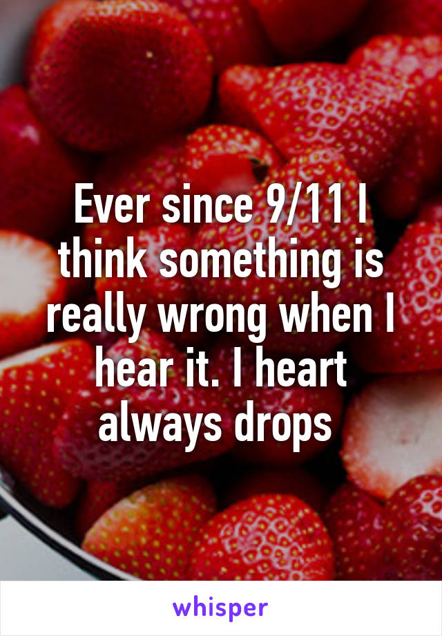 Ever since 9/11 I think something is really wrong when I hear it. I heart always drops 