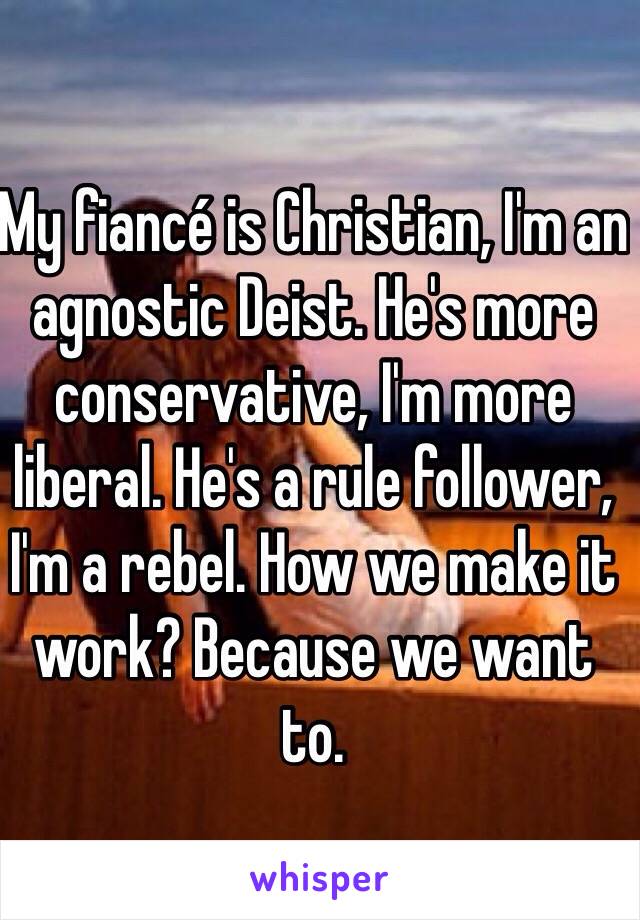 My fiancé is Christian, I'm an agnostic Deist. He's more conservative, I'm more liberal. He's a rule follower, I'm a rebel. How we make it work? Because we want to.  