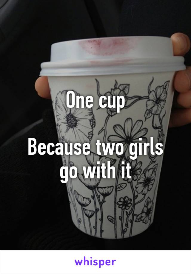 One cup

Because two girls go with it