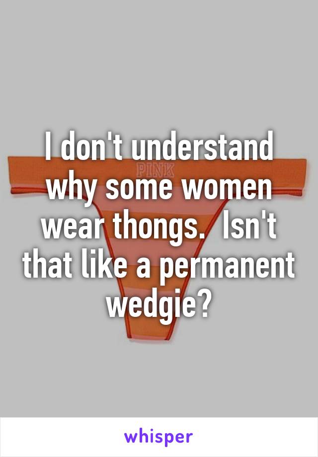 I don't understand why some women wear thongs.  Isn't that like a permanent wedgie?