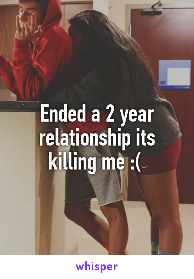 Ended a 2 year relationship its killing me :( 