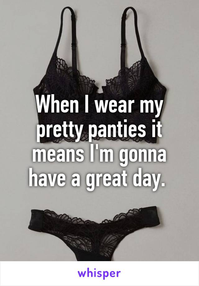 When I wear my pretty panties it means I'm gonna have a great day. 