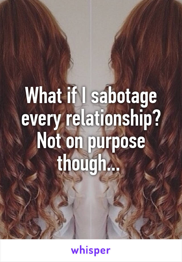 What if I sabotage every relationship? Not on purpose though... 