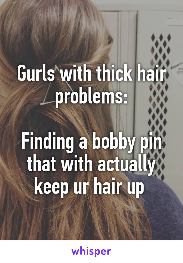 Gurls with thick hair problems:

Finding a bobby pin that with actually keep ur hair up 