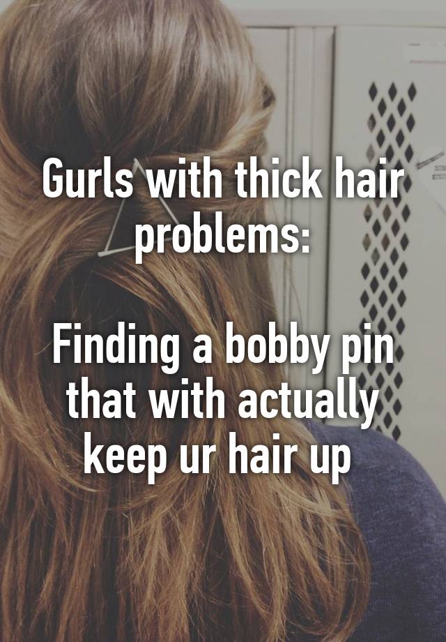 Gurls with thick hair problems:

Finding a bobby pin that with actually keep ur hair up 