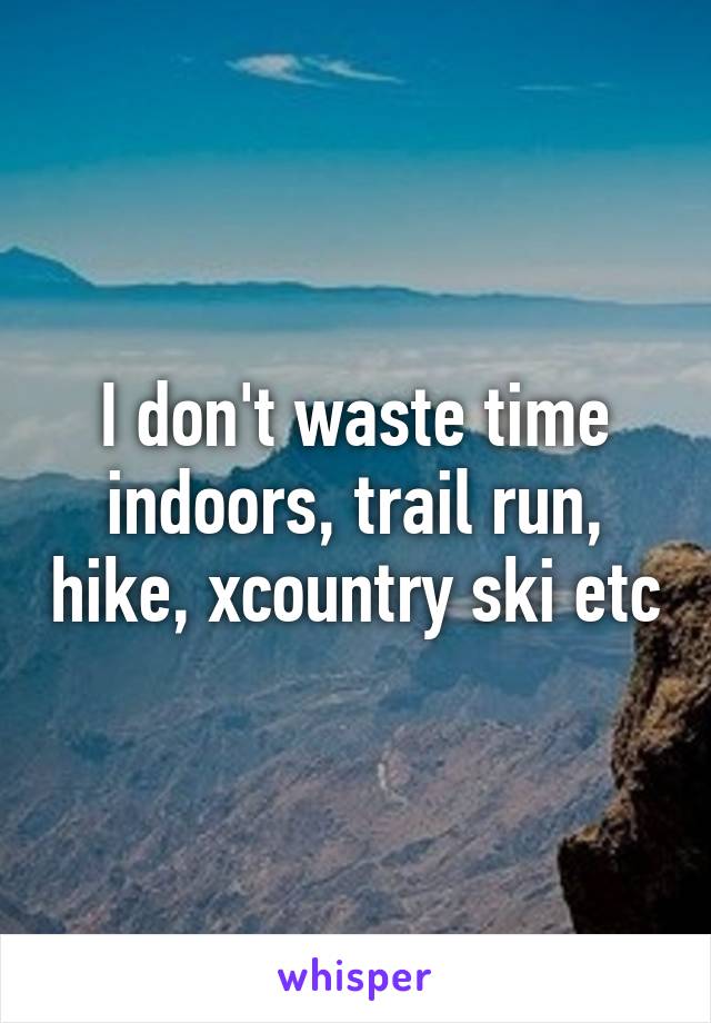 I don't waste time indoors, trail run, hike, xcountry ski etc