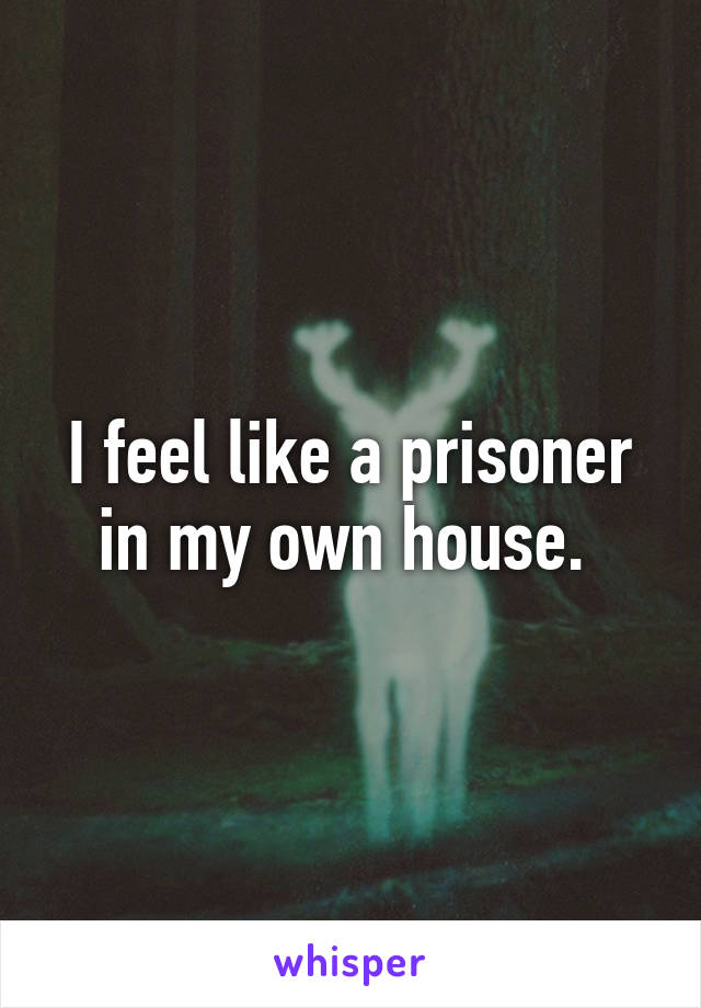 I feel like a prisoner in my own house. 