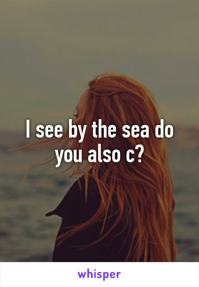 I see by the sea do you also c?