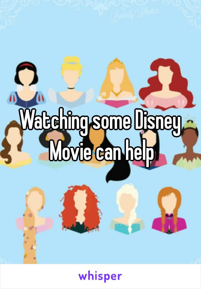 Watching some Disney Movie can help