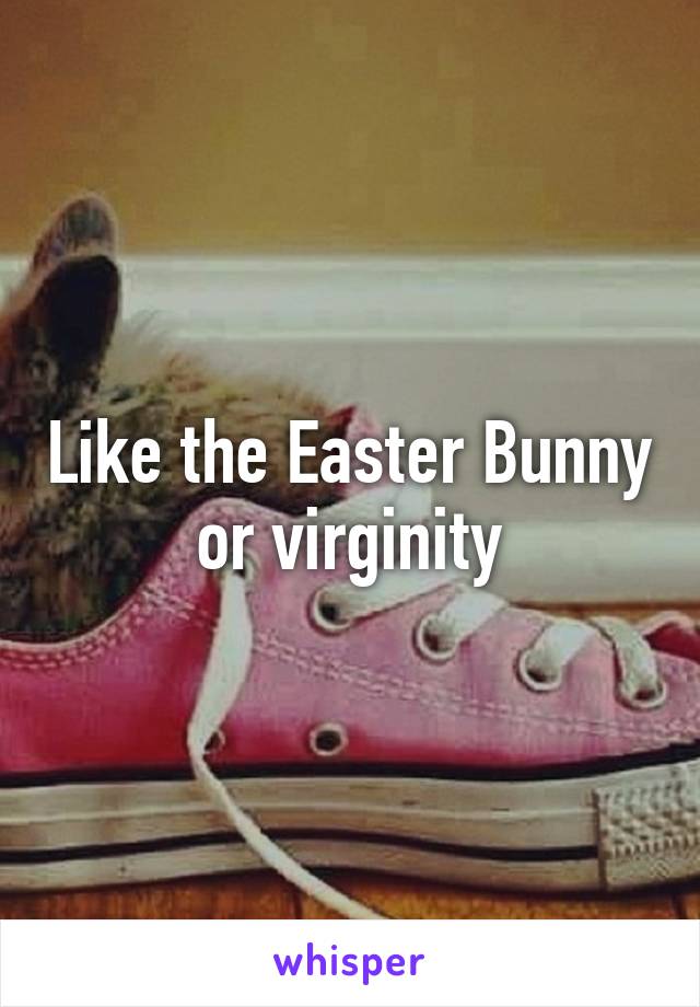 Like the Easter Bunny or virginity