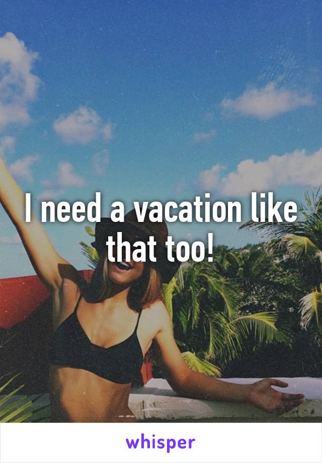 I need a vacation like that too!