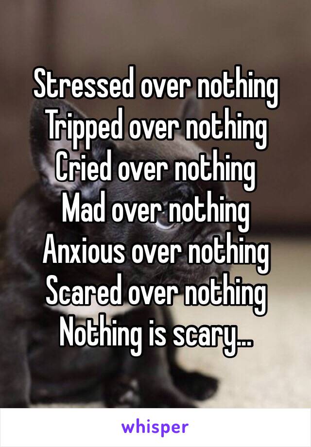 Stressed over nothing 
Tripped over nothing 
Cried over nothing 
Mad over nothing
Anxious over nothing 
Scared over nothing 
Nothing is scary...