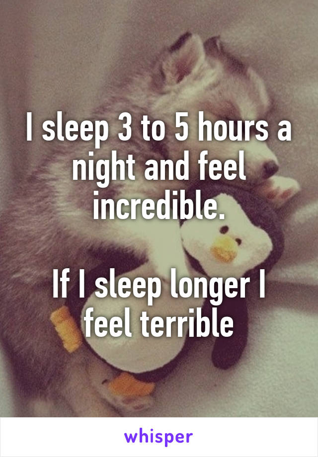 I sleep 3 to 5 hours a night and feel incredible.

If I sleep longer I feel terrible