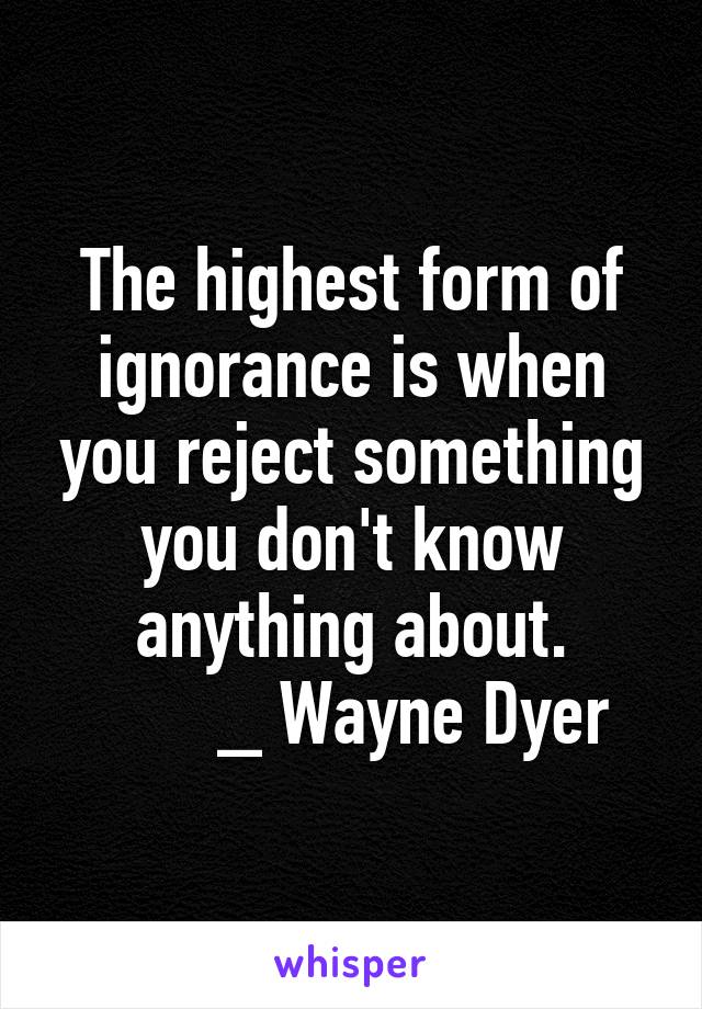 The highest form of ignorance is when you reject something you don't know anything about.
       _ Wayne Dyer