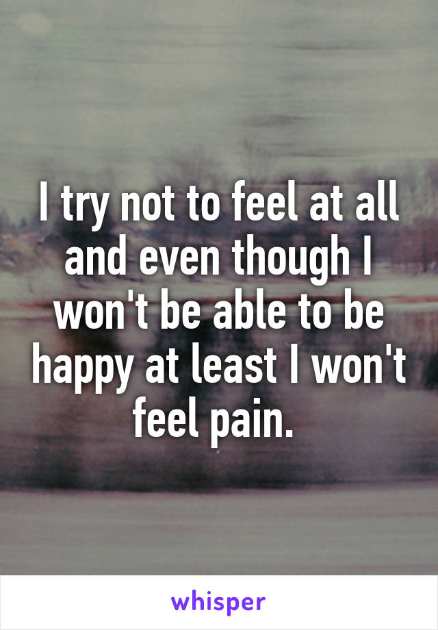 I try not to feel at all and even though I won't be able to be happy at least I won't feel pain. 