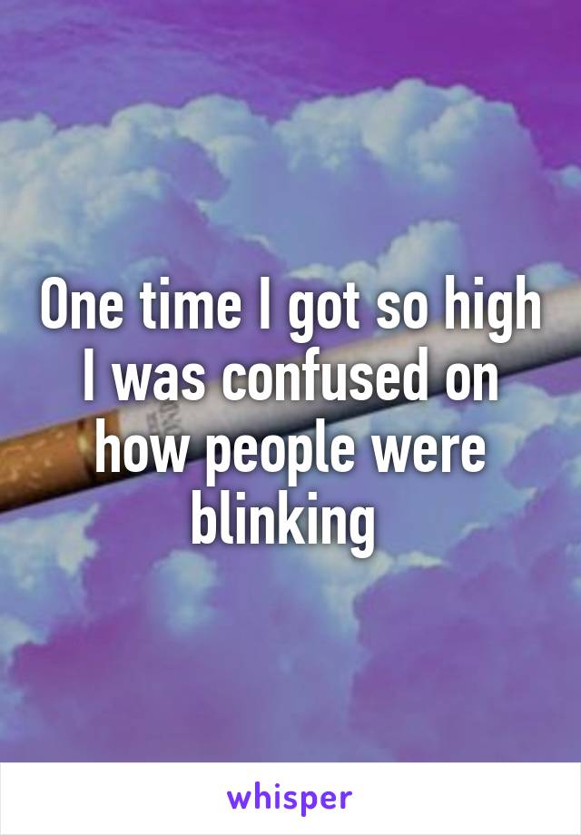 One time I got so high I was confused on how people were blinking 