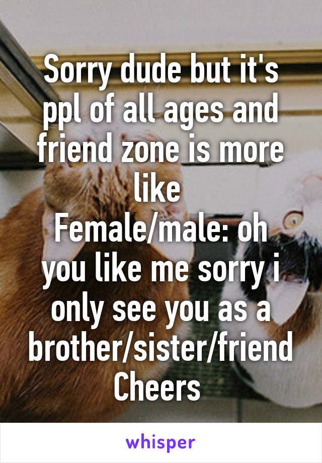 Sorry dude but it's ppl of all ages and friend zone is more like 
Female/male: oh you like me sorry i only see you as a brother/sister/friend
Cheers 