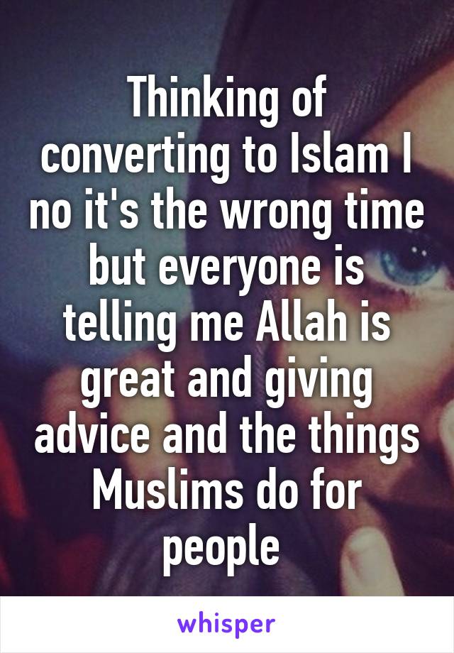 Thinking of converting to Islam I no it's the wrong time but everyone is telling me Allah is great and giving advice and the things Muslims do for people 