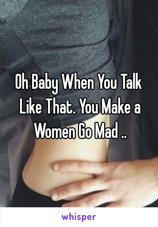 Oh Baby When You Talk Like That. You Make a Women Go Mad ..