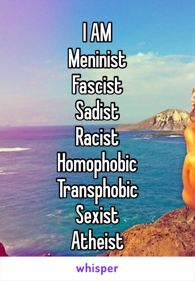 I AM
Meninist
Fascist
Sadist
Racist
Homophobic
Transphobic
Sexist
Atheist