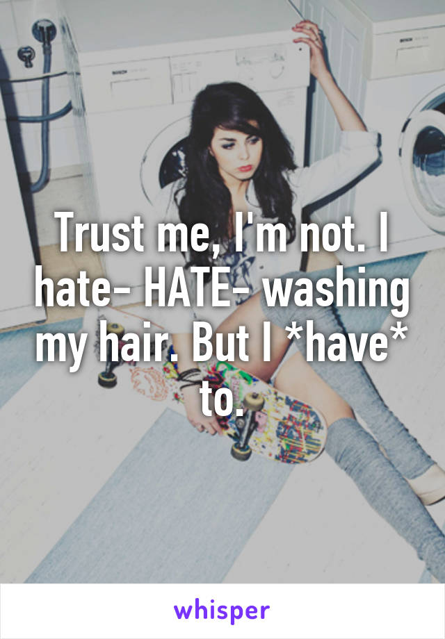 Trust me, I'm not. I hate- HATE- washing my hair. But I *have* to.