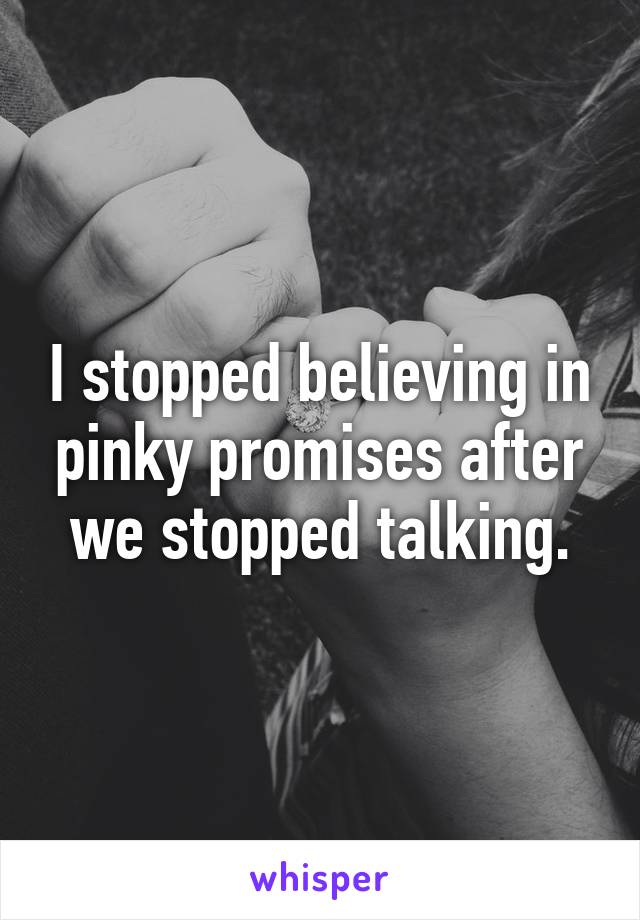 I stopped believing in pinky promises after we stopped talking.