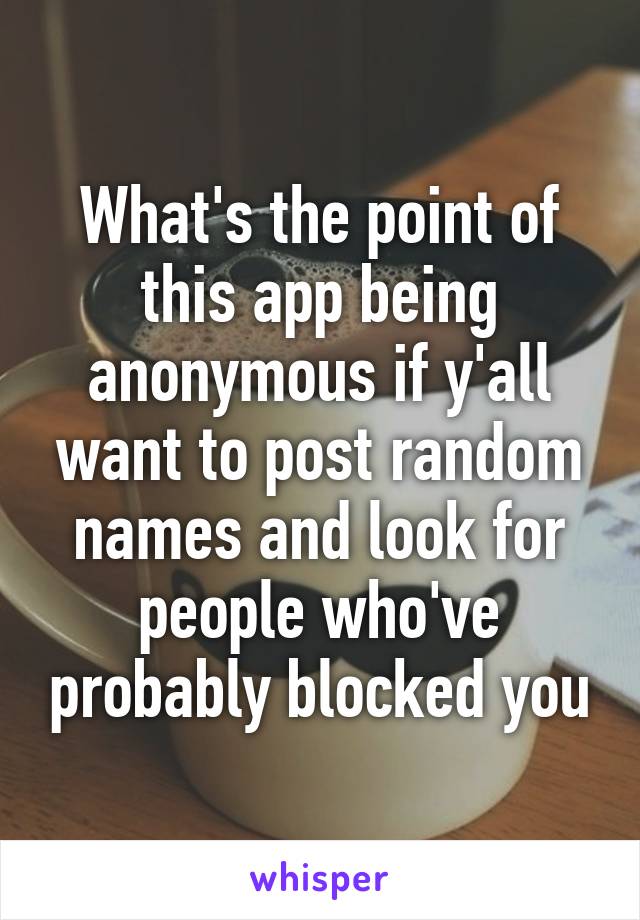 What's the point of this app being anonymous if y'all want to post random names and look for people who've probably blocked you