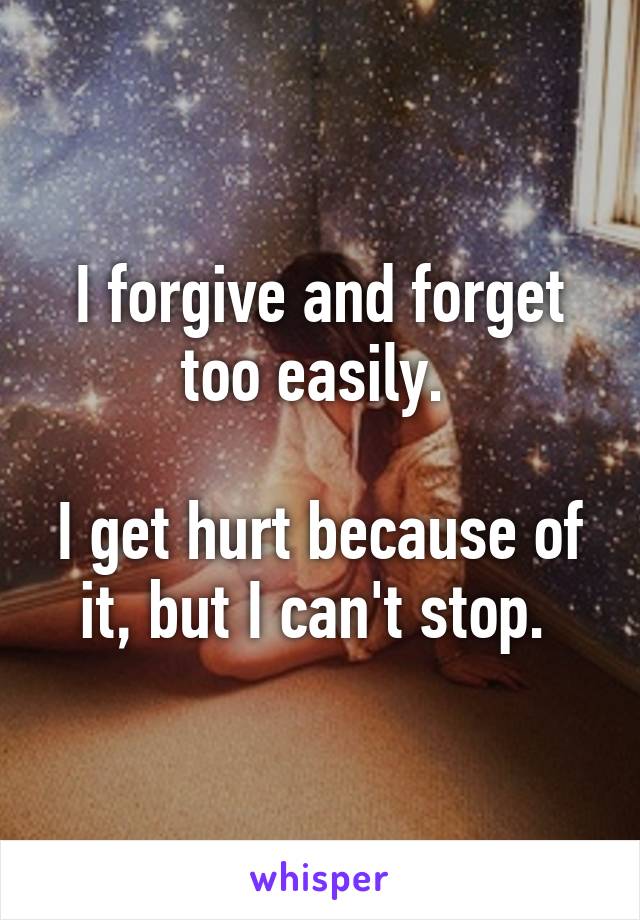 I forgive and forget too easily. 

I get hurt because of it, but I can't stop. 