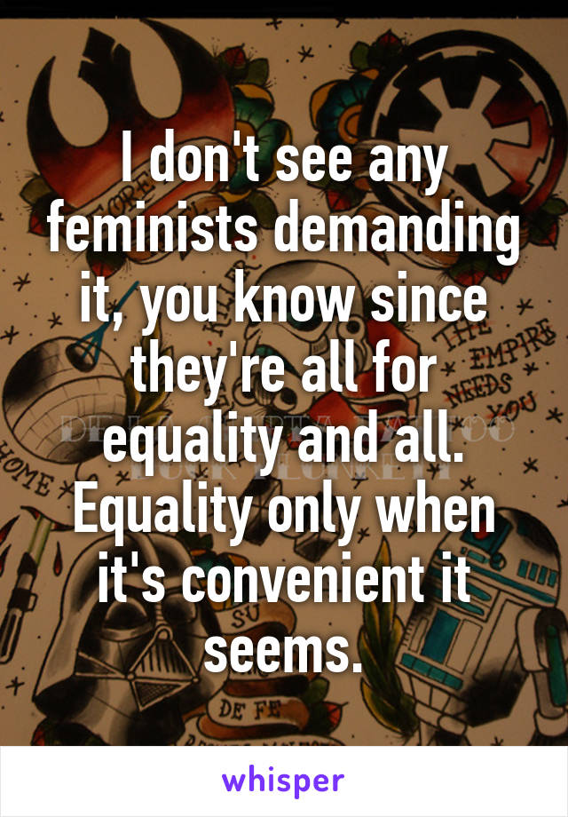 I don't see any feminists demanding it, you know since they're all for equality and all. Equality only when it's convenient it seems.