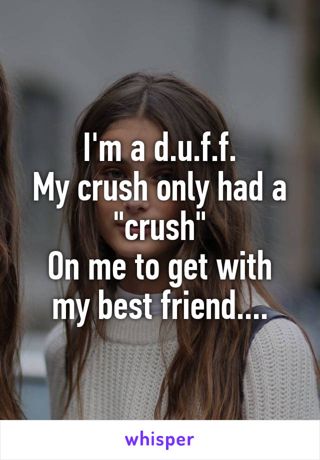 I'm a d.u.f.f.
My crush only had a "crush"
On me to get with my best friend....