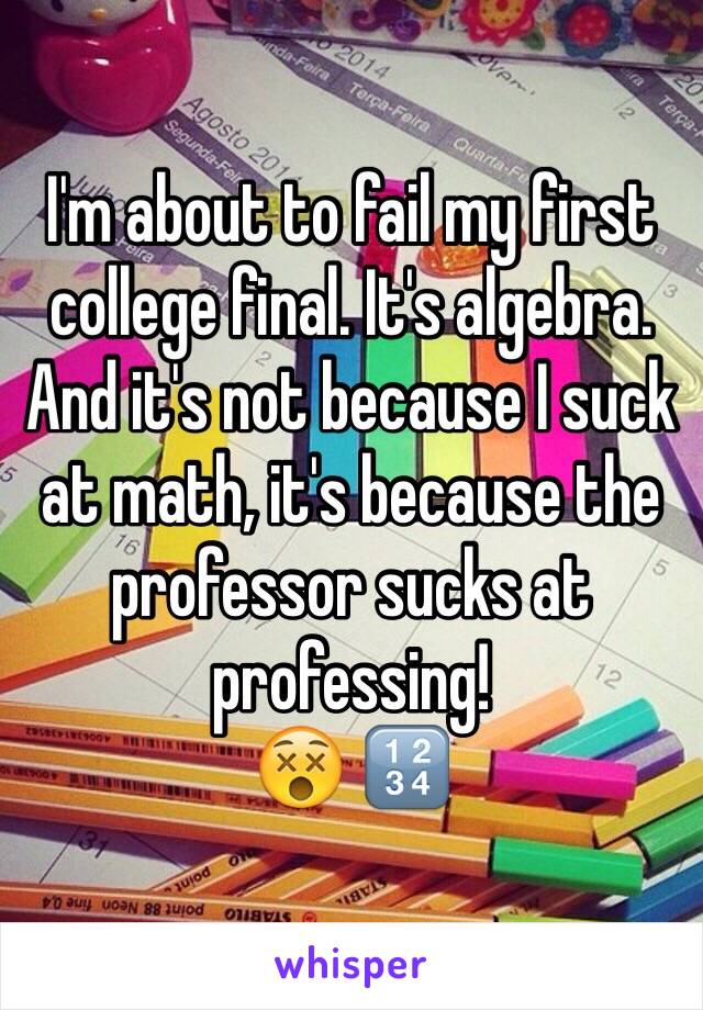 I'm about to fail my first college final. It's algebra. And it's not because I suck at math, it's because the professor sucks at professing!
😵 🔢