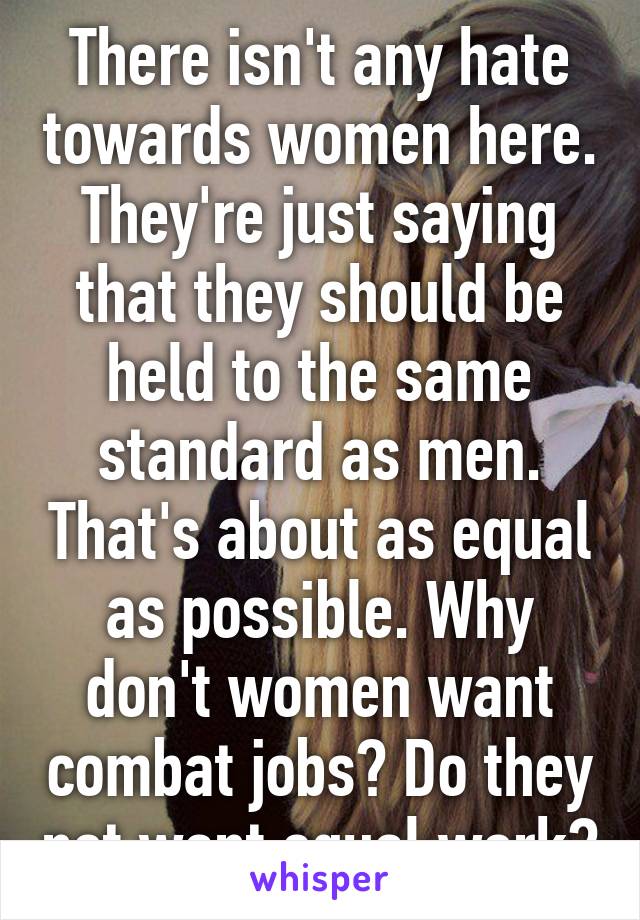 There isn't any hate towards women here. They're just saying that they should be held to the same standard as men. That's about as equal as possible. Why don't women want combat jobs? Do they not want equal work?