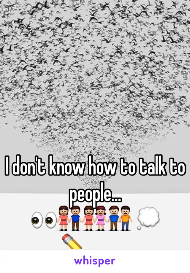 I don't know how to talk to people... 
👀👫👭👬 💭✏️_______