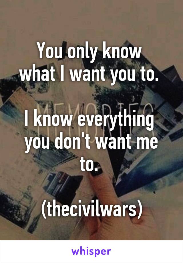 You only know 
what I want you to. 

I know everything 
you don't want me to. 

(thecivilwars)