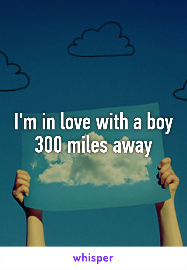 I'm in love with a boy 300 miles away