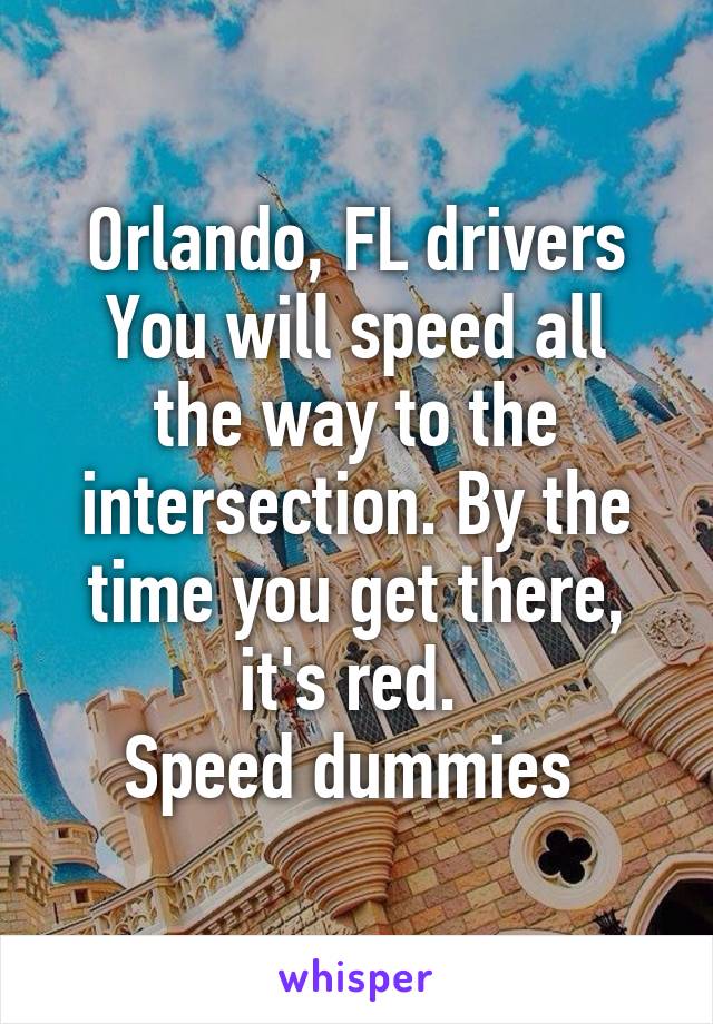 Orlando, FL drivers
You will speed all the way to the intersection. By the time you get there, it's red. 
Speed dummies 