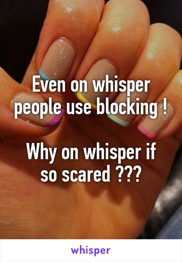 Even on whisper people use blocking !

Why on whisper if so scared ???